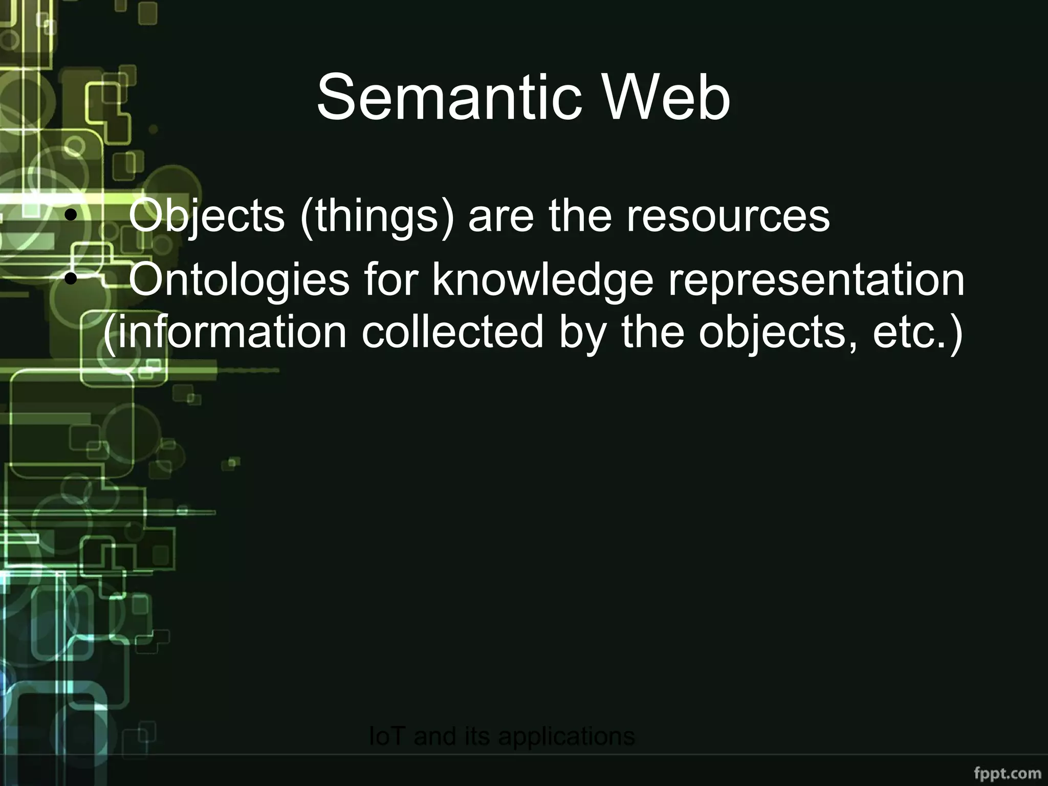 Semantic Web Objects (things) are the resources Ontologies for knowledge representation (information collected by the objects, etc.) 