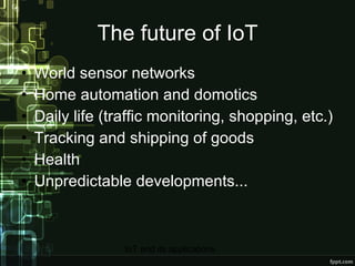 The future of IoT World sensor networks Home automation and domotics Daily life (traffic monitoring, shopping, etc.) Tracking and shipping of goods Health Unpredictable developments... 