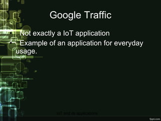 Google Traffic <ul><li>Not exactly a IoT application </li></ul><ul><li>Example of an application for everyday usage. </li>...