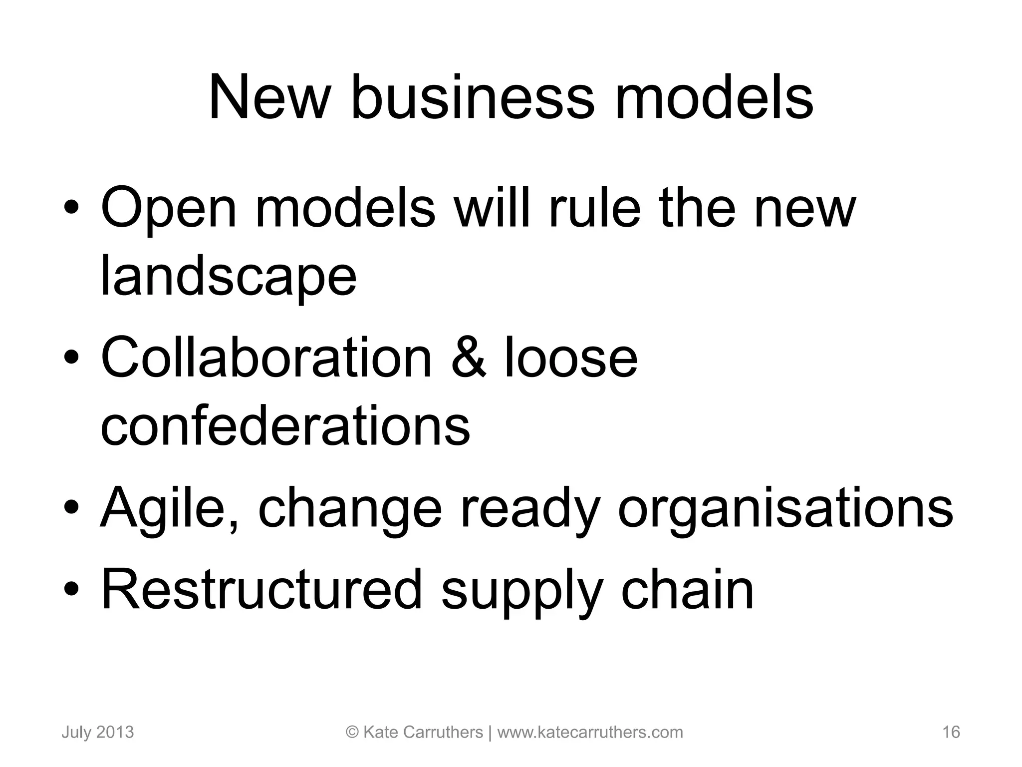 New business models
• Open models will rule the new
landscape
• Collaboration & loose
confederations
• Agile, change ready organisations
• Restructured supply chain
July 2013 © Kate Carruthers | www.katecarruthers.com 16
 