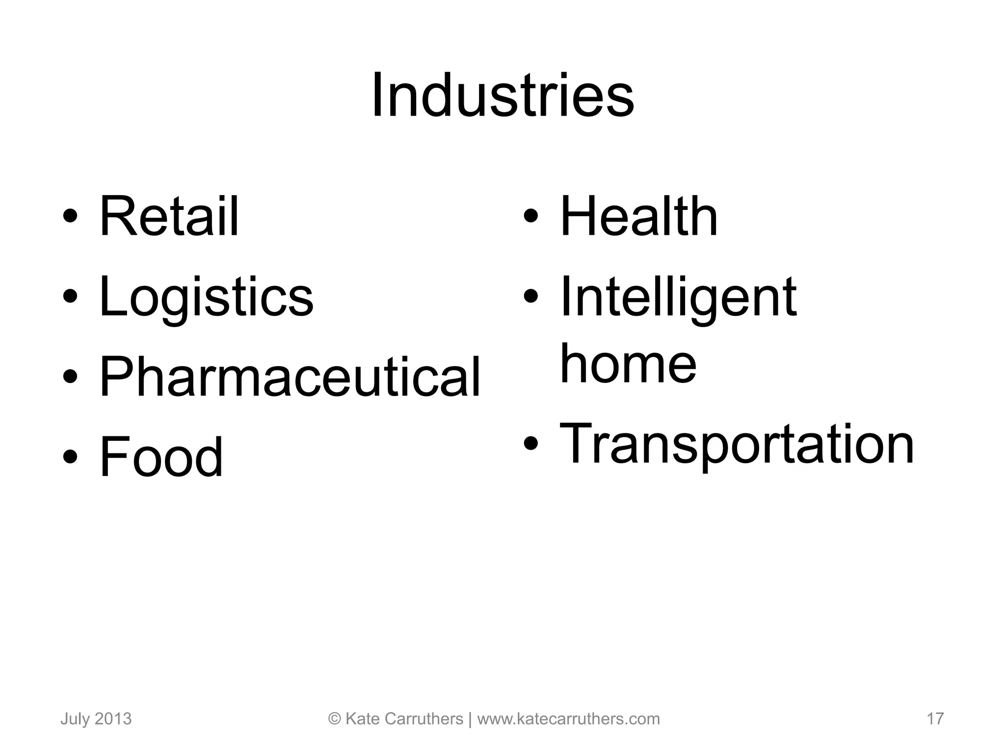 Industries
• Retail
• Logistics
• Pharmaceutical
• Food
• Health
• Intelligent
home
• Transportation
July 2013 © Kate Carruthers | www.katecarruthers.com 17
 