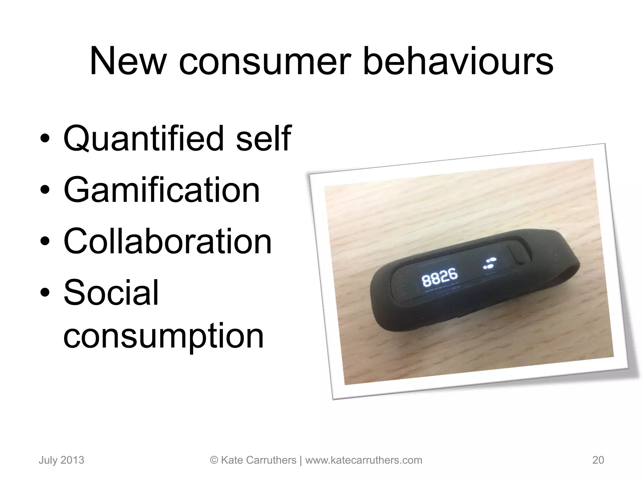New consumer behaviours
• Quantified self
• Gamification
• Collaboration
• Social
consumption
July 2013 © Kate Carruthers | www.katecarruthers.com 20
 