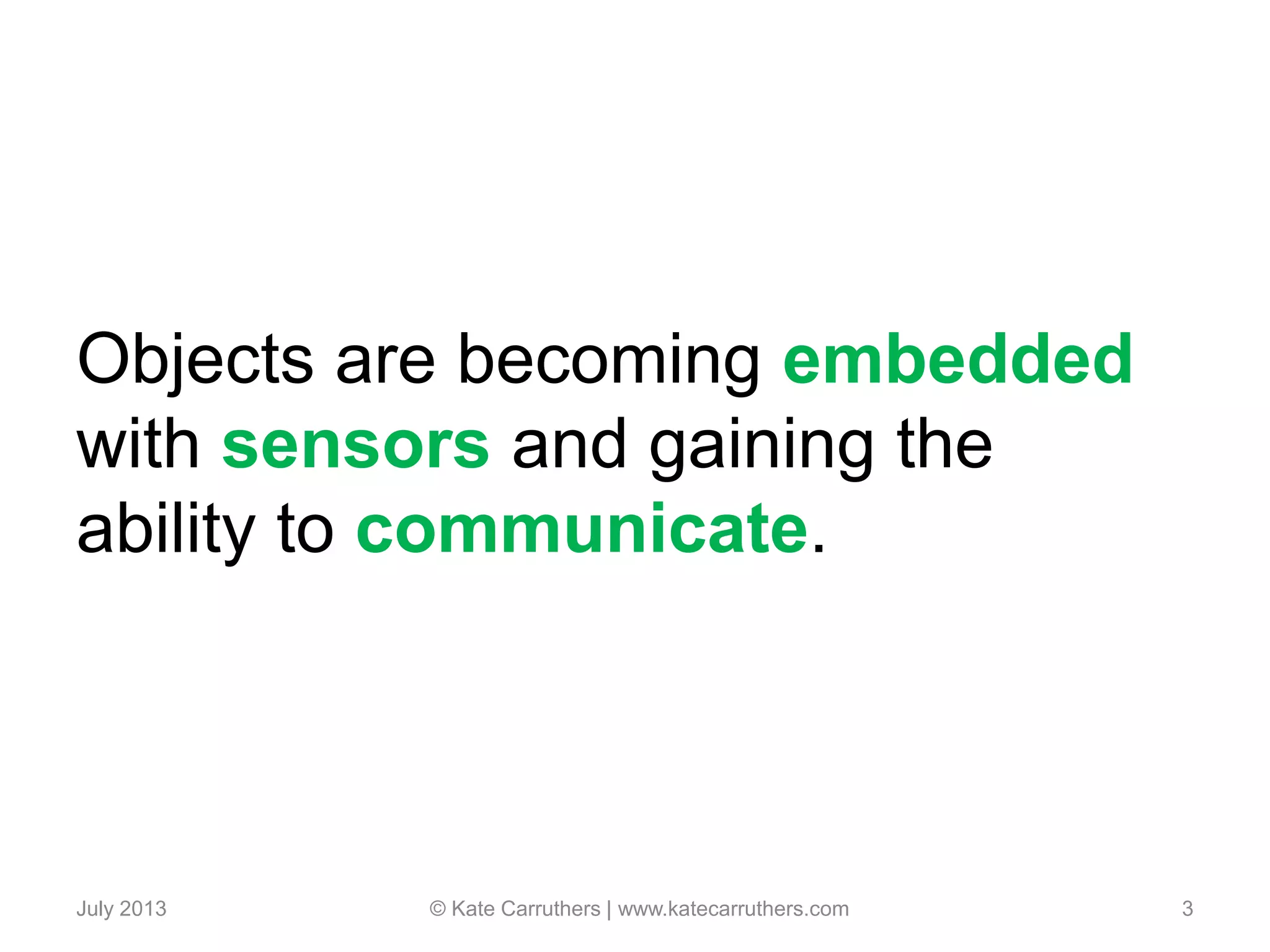Objects are becoming embedded
with sensors and gaining the
ability to communicate.
July 2013 © Kate Carruthers | www.katecarruthers.com 3
 