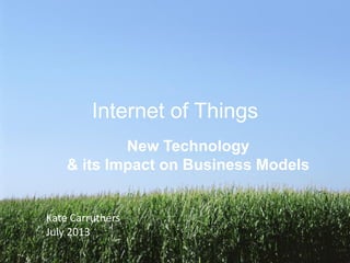 Internet of Things
New Technology
& its Impact on Business Models
Kate Carruthers
July 2013
 