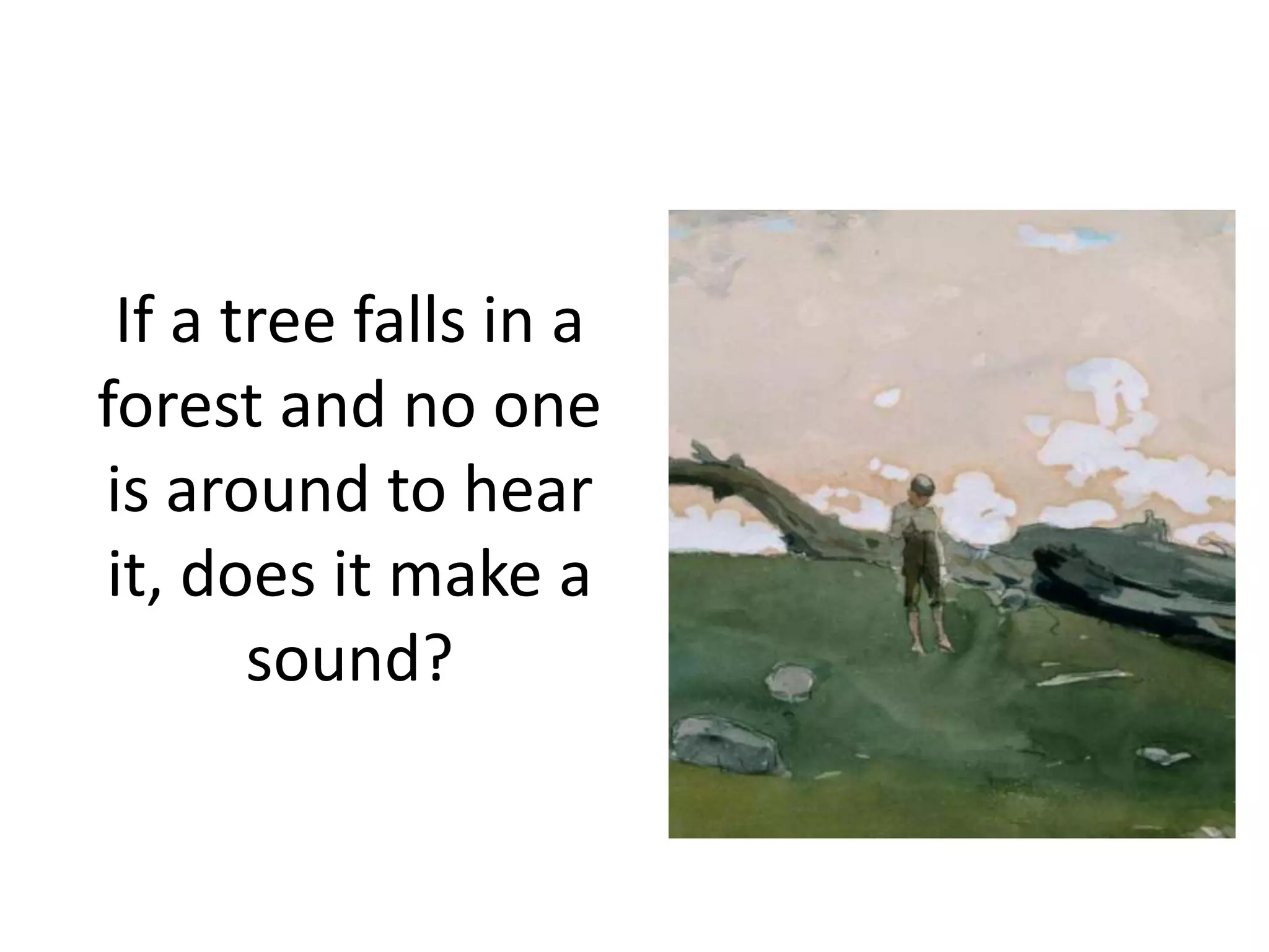 If a tree falls in a
forest and no one
is around to hear
it, does it make a
sound?