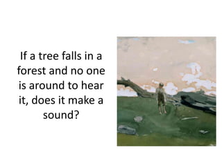 If a tree falls in a
forest and no one
is around to hear
it, does it make a
sound?

 