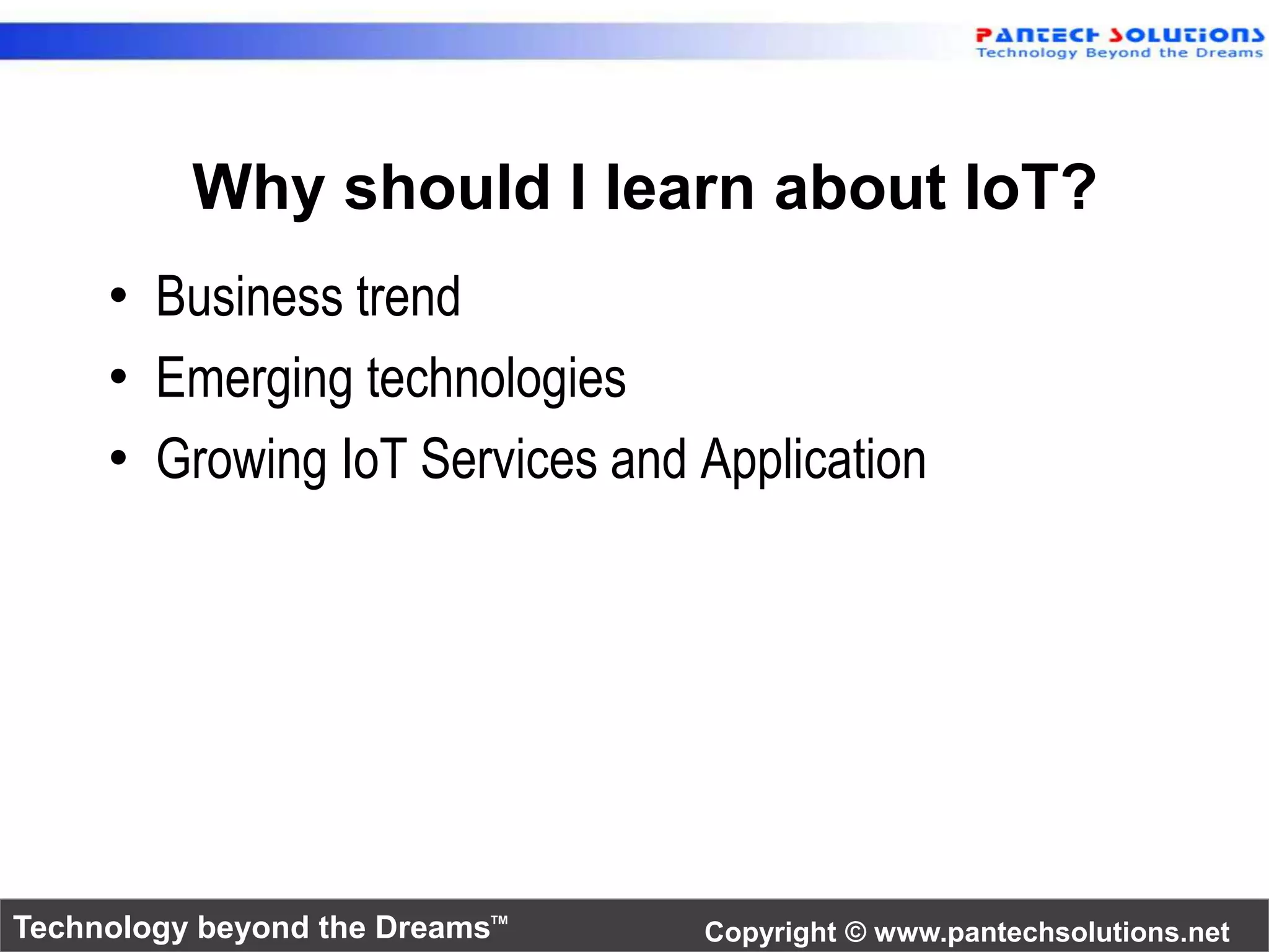 Why should I learn about IoT? 
• Business trend 
• Emerging technologies 
• Growing IoT Services and Application 
Technology beyond the Dreams™ Copyright © www.pantechsolutions.net 
 