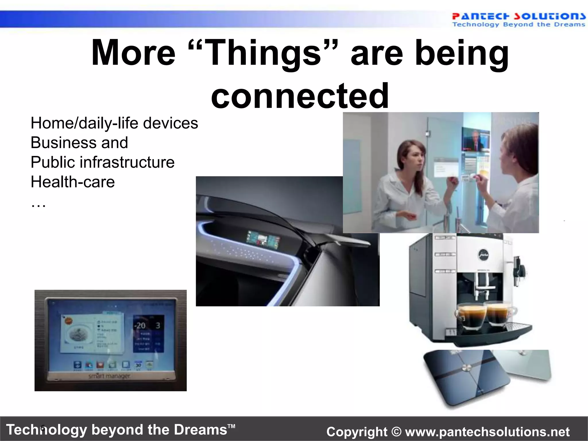 More “Things” are being 
connected 
Home/daily-life devices 
Business and 
Public infrastructure 
Health-care 
… 
Technology beyond the Dreams™ Copyright © www.pantechsolutions.net 6 
 