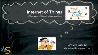 Internet of Things 
A Place Where Machine talk to Machines 
Senthilkumar M 
allaboutsenthil.appspot.com 
 