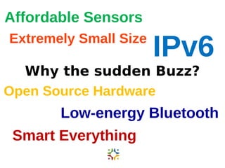 IPv6 
Affordable Sensors 
Extremely Small Size 
Why the sudden Buzz? 
Open Source Hardware 
Low-energy Bluetooth 
Smart Everything 
 