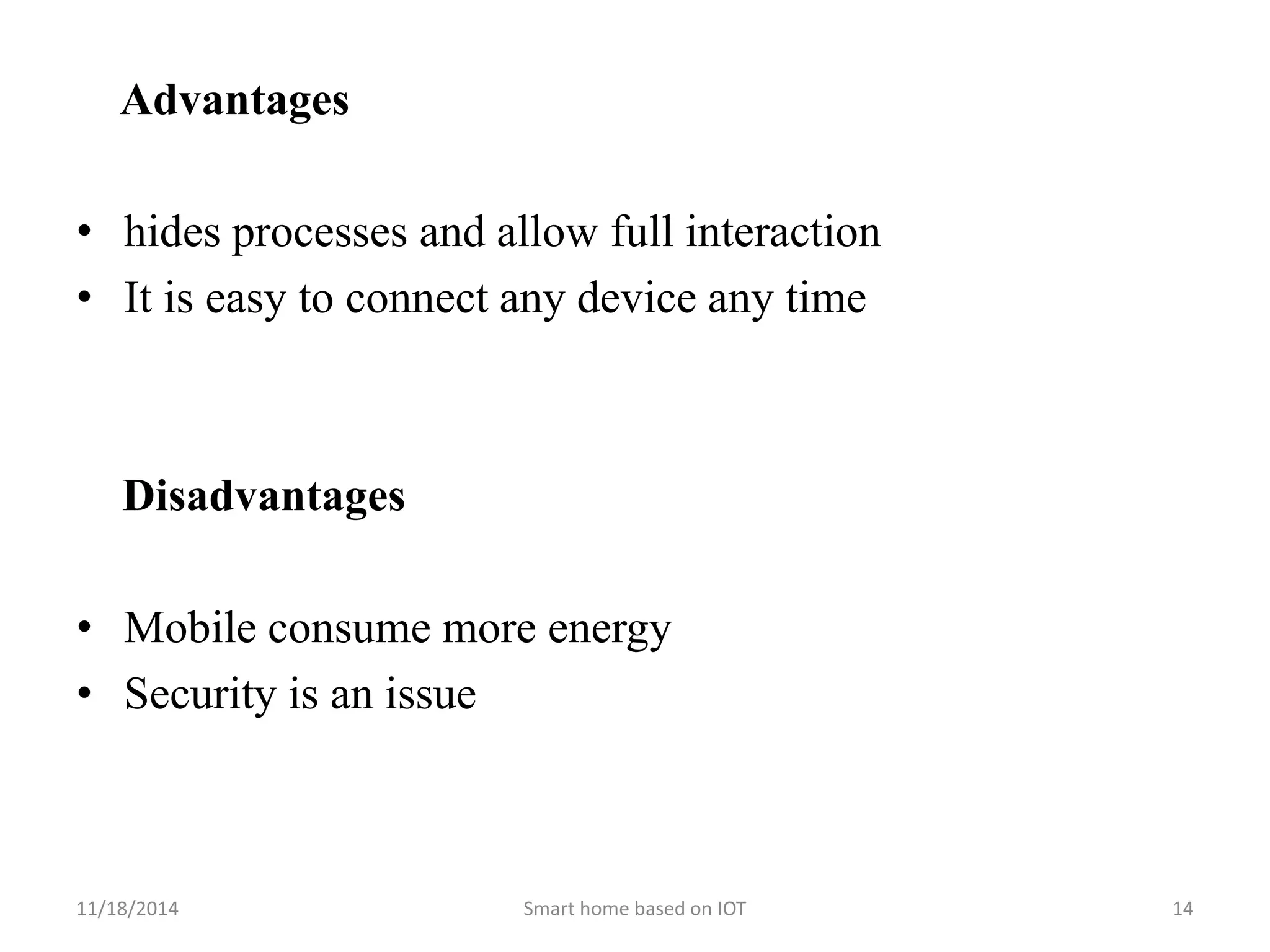 Advantages 
• hides processes and allow full interaction 
• It is easy to connect any device any time 
Disadvantages 
• Mobile consume more energy 
• Security is an issue 
11/18/2014 Smart home based on IOT 14 
 