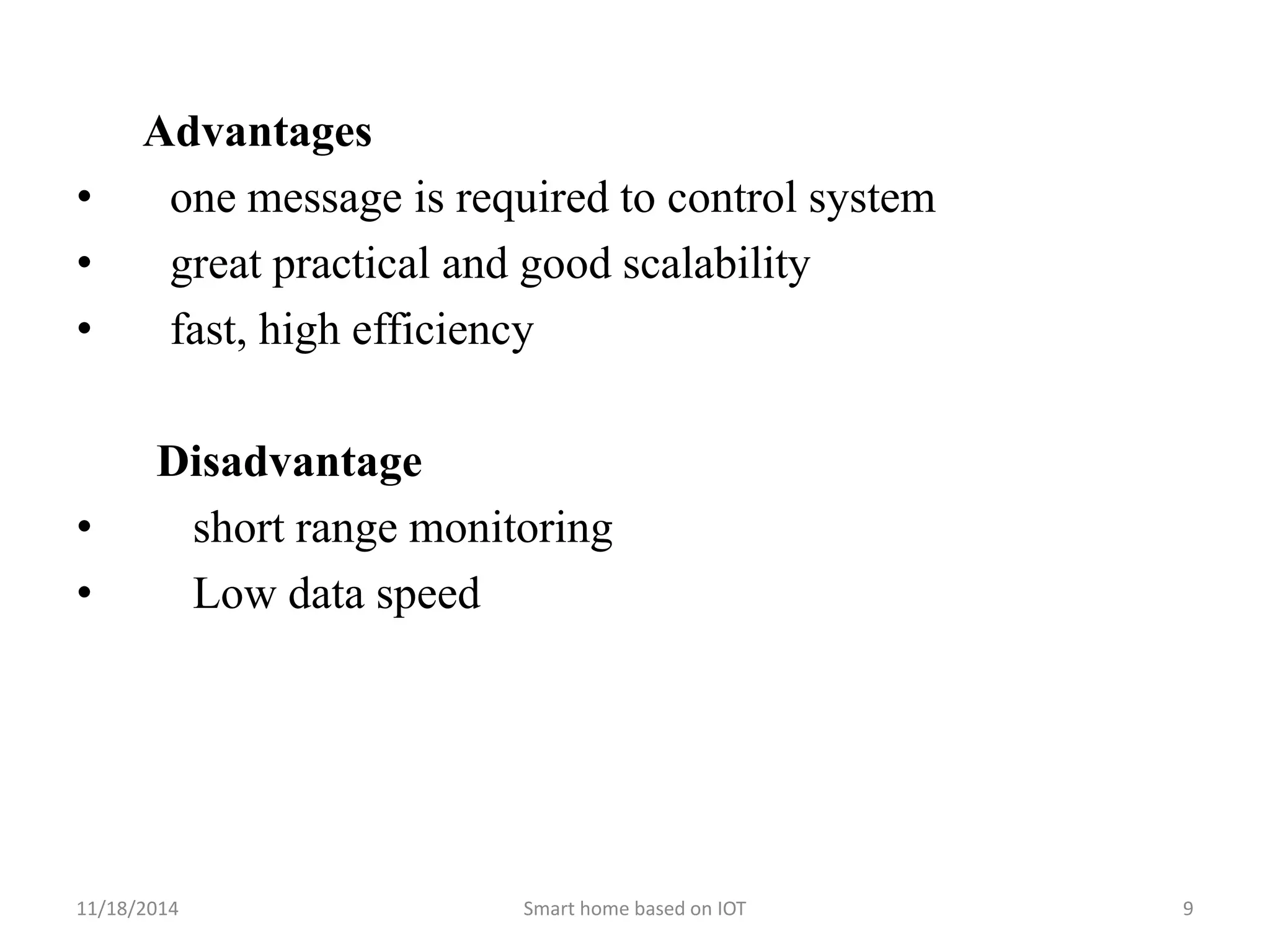 Advantages 
• one message is required to control system 
• great practical and good scalability 
• fast, high efficiency 
Disadvantage 
• short range monitoring 
• Low data speed 
11/18/2014 Smart home based on IOT 9 
 