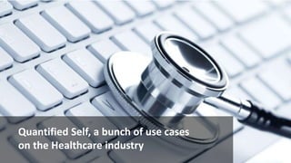 Quantified Self, a bunch of use cases 
on the Healthcare industry 
 