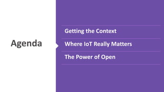 Agenda 
Getting the Context 
Where IoT Really Matters 
The Power of Open 
 