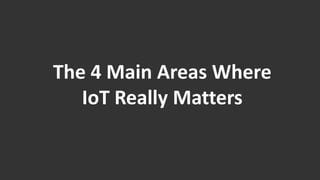 The 4 Main Areas Where 
IoT Really Matters 
 