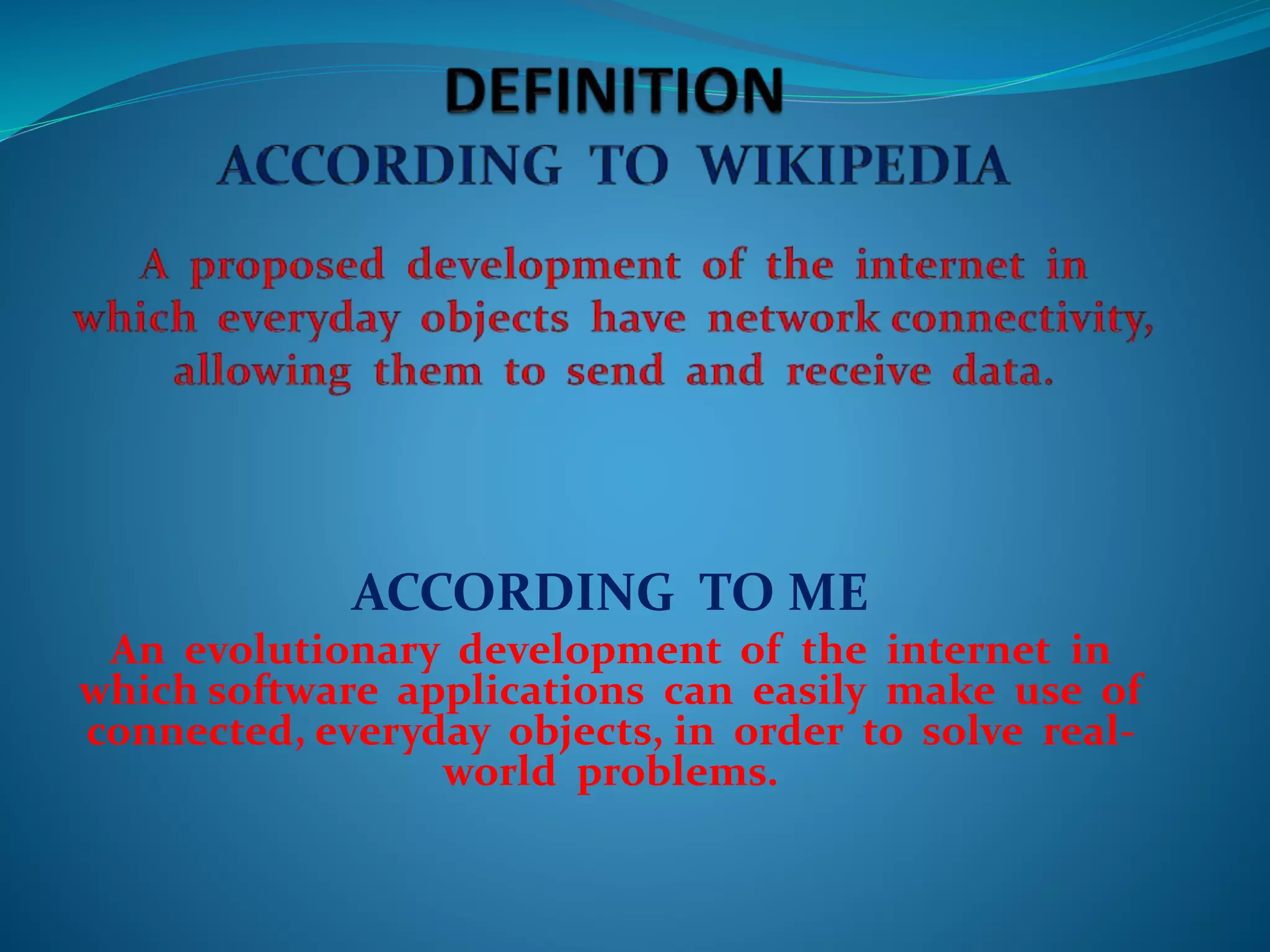 ACCORDING TO ME
An evolutionary development of the internet in
which software applications can easily make use of
connected, everyday objects, in order to solve real-
world problems.
 