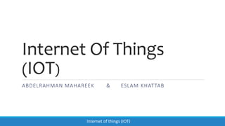 Internet Of Things
(IOT)
ABDELRAHMAN MAHAREEK & ESLAM KHATTAB
Internet of things (IOT)
 