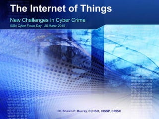 Dr. Shawn P. Murray, C|CISO, CISSP, CRISC
The Internet of Things
New Challenges in Cyber Crime
ISSA Cyber Focus Day - 25 March 2015
 
