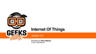 Internet Of Things
Presented by Taher Alblowe
Founder GeeksValley.com
Jeddah I/O
 