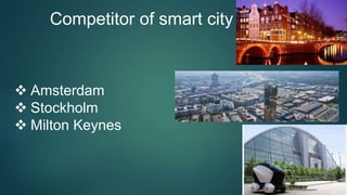 Competitor of smart city
 Amsterdam
 Stockholm
 Milton Keynes
 