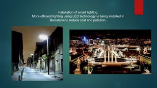 installation of smart lighting.
More efficient lighting using LED technology is being installed in
Barcelona to reduce cost and pollution.
 