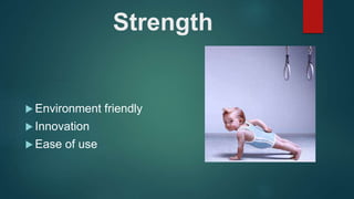 Strength
 Environment friendly
 Innovation
 Ease of use
 