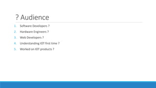 ? Audience
1. Software Developers ?
2. Hardware Engineers ?
3. Web Developers ?
4. Understanding IOT first time ?
5. Worked on IOT products ?
 