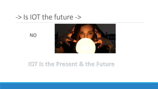 -> Is IOT the future ->
NO
IOT is the Present & the Future
 
