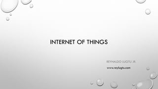 INTERNET OF THINGS
REYNALDO LUGTU JR.
www.reylugtu.com
 