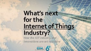What’s next
for the
Internet ofThings
Industry?
How the IOT industry and
innovations are set to evolve
 