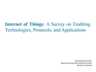 Internet of Things: A Survey on Enabling
Technologies, Protocols, and Applications
1
Khamdamboy Urunov,
Special Communication Research Center,
Kookmin University
 