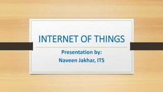 INTERNET OF THINGS
Presentation by:
Naveen Jakhar, ITS
 