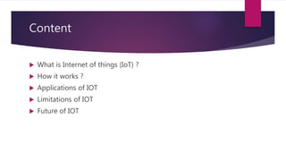 Content
 What is Internet of things (IoT) ?
 How it works ?
 Applications of IOT
 Limitations of IOT
 Future of IOT
 