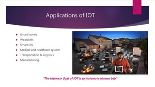 Applications of IOT
"The Ultimate Goal of IOT is to Automate Human Life"
 Smart homes
 Wearables
 Smart city
 Medical and healthcare system
 Transportation & Logistics
 Manufacturing
 