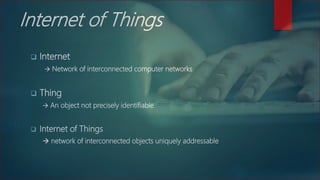 Internet of Things
 Internet
 Network of interconnected computer networks
 Thing
 An object not precisely identifiable.
 Internet of Things
 network of interconnected objects uniquely addressable
 