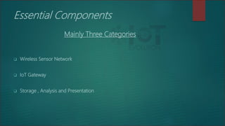 Essential Components
Mainly Three Categories
 Wireless Sensor Network
 IoT Gateway
 Storage , Analysis and Presentation
 