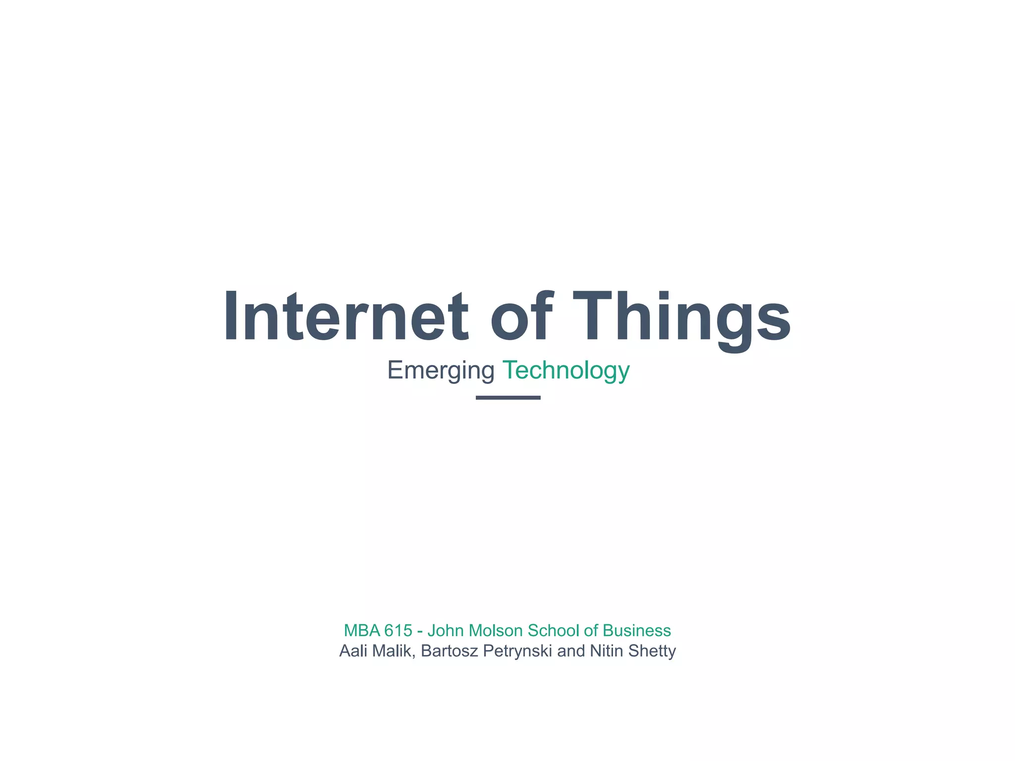 Internet of Things
Emerging Technology
MBA 615 - John Molson School of Business
Aali Malik, Bartosz Petrynski and Nitin Shetty
 