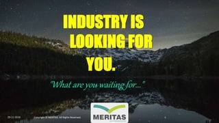 INDUSTRY IS
LOOKING FOR
YOU.
"What are you waiting for..."
29-11-2016 Copyright © MERITAS. All Rights Reserved. 1
 