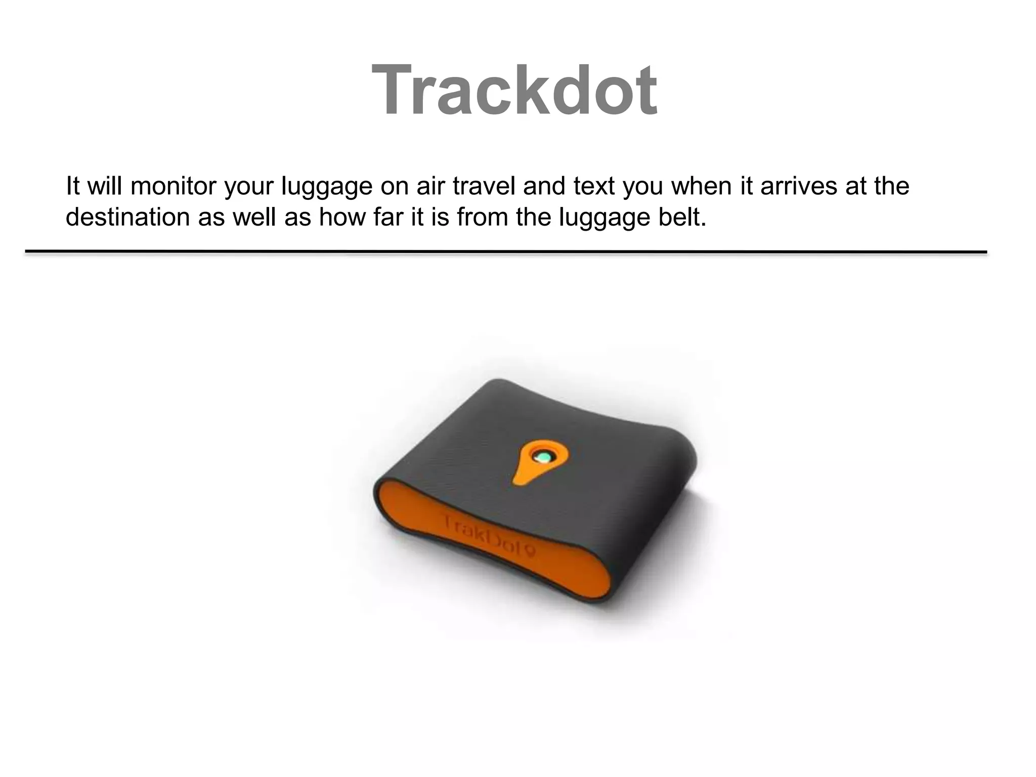 Trackdot
It will monitor your luggage on air travel and text you when it arrives at the
destination as well as how far it is from the luggage belt.
 