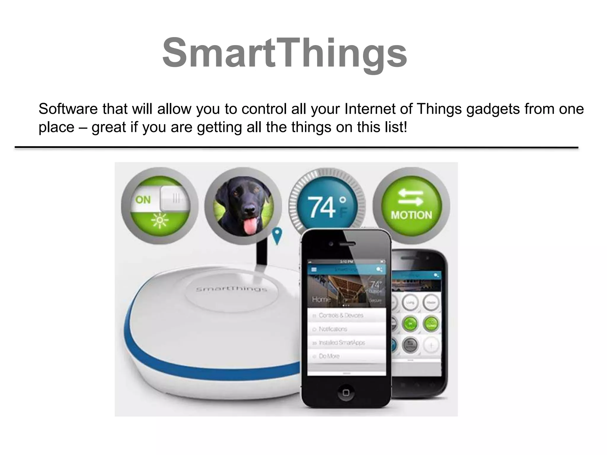 SmartThings
Software that will allow you to control all your Internet of Things gadgets from one
place – great if you are getting all the things on this list!
 