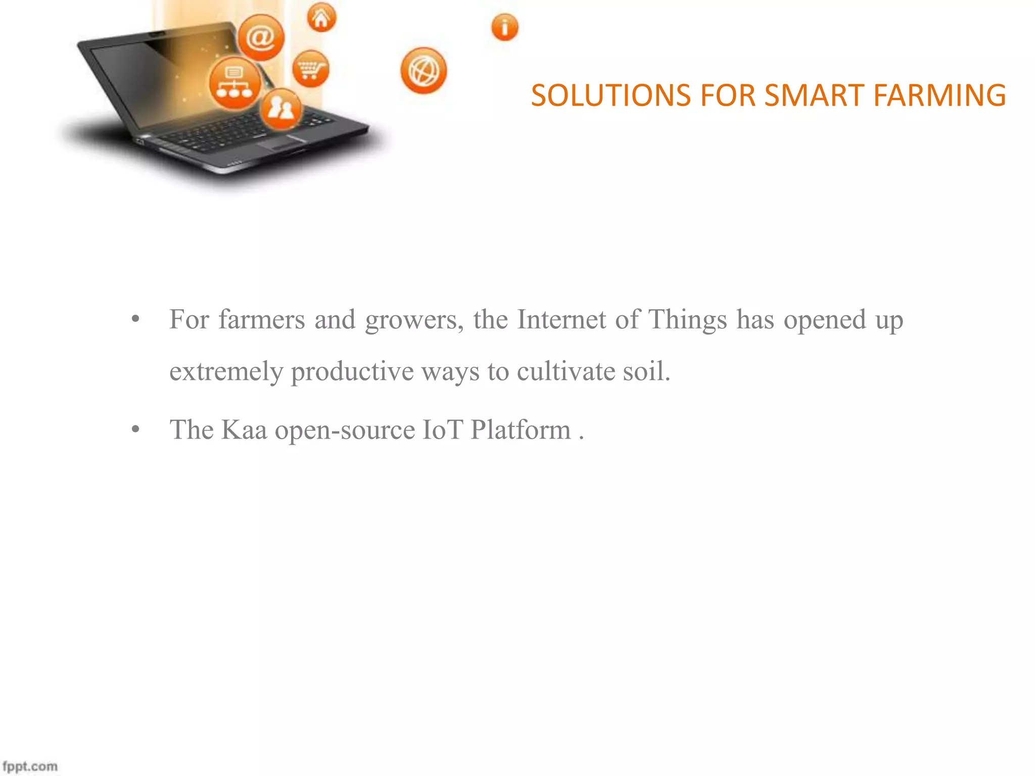 SOLUTIONS FOR SMART FARMING
• For farmers and growers, the Internet of Things has opened up
extremely productive ways to cultivate soil.
• The Kaa open-source IoT Platform .
 