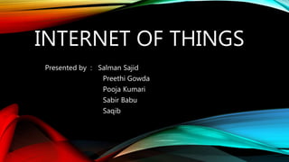 INTERNET OF THINGS
Presented by : Salman Sajid
Preethi Gowda
Pooja Kumari
Sabir Babu
Saqib
 
