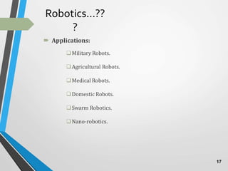 Robotics…??
?
 Applications:
Military Robots.
Agricultural Robots.
Medical Robots.
Domestic Robots.
Swarm Robotics.
Nano-robotics.
17
 