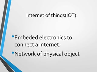Internet of things(IOT)
•Embeded electronics to
connect a internet.
•Network of physical object
 