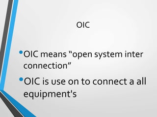 OIC
•OIC means “open system inter
connection”
•OIC is use on to connect a all
equipment's
 