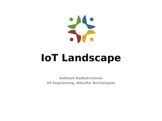 IoT Landscape
Radhesh Radhakrishnan
VP Engineering, Nibodha Technologies
 