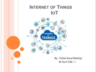 INTERNET OF THINGS
IOT
By - Palak Sood Makhija
M.Tech CSE - I
 
