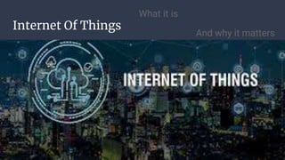 Internet Of Things
What it is
And why it matters
 
