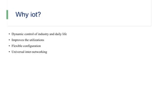 Why iot?
• Dynamic control of industry and daily life
• Improves the utilizations
• Flexible configuration
• Universal inter-networking
 