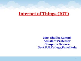 1
Internet of Things (IOT)
Mrs. Shailja Kumari
Assistant Professor
Computer Science
Govt.P.G.College,Panchkula
 